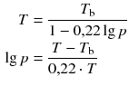 $$ \begin{aligned} T&=\frac{{{T}_{\text{b}}}}{1-0{,}22\lg p}\\ \lg p&=\frac{T-{{T}_{\text{b}}}}{0{,}22\cdot T} \end{aligned} $$