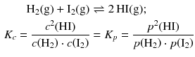 $$ \begin{aligned} \mathrm{H_{2}(g)} + \mathrm{I_{2}(g)} &\rightleftharpoons 2\,\mathrm{HI(g)};\\ {{K}_{c}}=\frac{{{c}^{2}}\!\left( \text{HI} \right)}{c\!\left( {{\text{H}}_{2}} \right)\cdot c\!\left( {{\text{I}}_{2}} \right)}&={{K}_{p}}=\frac{{{p}^{2}}\!\left( \text{HI} \right)}{p\!\left( {{\text{H}}_{2}} \right)\cdot p\!\left( {{\text{I}}_{2}} \right)} \end{aligned} $$