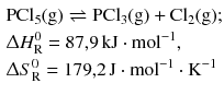 $$\begin{aligned} & \mathrm{PCl_{5}(g)} \rightleftharpoons \mathrm{PCl_{3}(g)} + \mathrm{Cl_{2}(g)};\\ &\Updelta H^{0}_{\text{R}} = 87{,}9\,\mathrm{kJ} \cdot \mathrm{mol}^{- 1},\\ &\Updelta S^{0}_{\text{R}} = 179{,}2\,\mathrm{J} \cdot \mathrm{mol}^{- 1} \cdot \mathrm{K}^{- 1} \end{aligned} $$