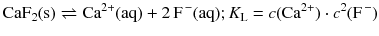 $$\mathrm{CaF_{2}(s)} \rightleftharpoons \mathrm{Ca}^{2+}(\mathrm{aq}) + 2\,\mathrm{F}^{\,- }(\mathrm{aq}); K_{\text{L}} = c(\mathrm{Ca}^{2+}) \cdot c^{2}(\mathrm{F}^{\,- })$$