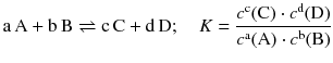 $$ \mathrm{a}\,\mathrm{A} + \mathrm{b}\,\mathrm{B} \rightleftharpoons \mathrm{c}\,\mathrm{C} + \mathrm{d}\,\mathrm{D};\quad K=\frac{{{c}^{\text{c}}}(\text{C})\cdot{{c}^{\text{d}}} (\text{D}) }{{{c}^{\text{a}}}(\text{A})\cdot{{c}^{\text{b}}}(\text{B})} $$