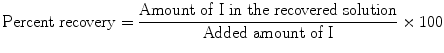 $$ \mathrm{Percent}\;\mathrm{recovery}=\frac{\mathrm{Amount}\;\mathrm{of}\;\mathrm{I}\;\mathrm{in}\;\mathrm{the}\;\mathrm{recovered}\;\mathrm{solution}}{\mathrm{Added}\;\mathrm{amount}\;\mathrm{of}\;\mathrm{I}}\times 100 $$