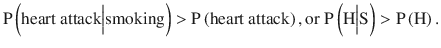 $$ \mathrm{P}\left(\mathrm{heart}\ \mathrm{attack}\Big|\mathrm{smoking}\right)>\mathrm{P}\left(\mathrm{heart}\ \mathrm{attack}\right),\mathrm{or}\ \mathrm{P}\left(\mathrm{H}\Big|\mathrm{S}\right)>\mathrm{P}\left(\mathrm{H}\right). $$