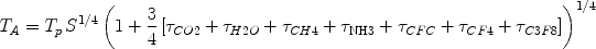 
$$T_A  = T_p \,S^{{1 \mathord{\left/
{\vphantom {1 4}} \right.
\kern-\nulldelimiterspace} 4}} \left( {1 + \frac{3}
{4}\left[ {\tau _{CO2}  + \tau _{H2O}  + \tau _{CH4}  + \tau _{{\rm N}{\rm H}3}  + \tau _{CFC}  + \tau _{CF4}  + \tau _{C3F8} } \right]} \right)^{{1 \mathord{\left/
{\vphantom {1 4}} \right.
\kern-\nulldelimiterspace} 4}} $$
