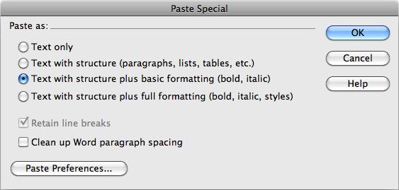 The Paste Special command lets you paste text copied from other programs. If you want Dreamweaver to apply the same setting each time you use the Paste Special command, click the Paste Preferences button. This opens the Preferences window. Select whatever settings—Basic formatting, for example—that you want Dreamweaver to apply every time you use the Paste Special command.