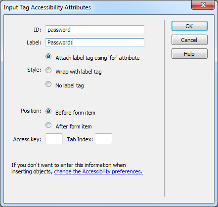 This window appears when you're inserting a form element. If you don't see it, you or someone else has turned off Dreamweaver's factory setting to automatically launch this window. To summon it, choose Edit Preferences (Dreamweaver→Preferences), click the Accessibility category, and then turn on the Form Objects checkbox.