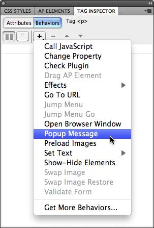 Dreamweaver grays out behaviors you can't apply to a currently selected tag. The reason? Your page is either missing a necessary object, or you've selected an object that can't exhibit that behavior. For example, you can't apply the Show-Hide Elements behavior if your page doesn't have at least one tag with an ID applied to it.