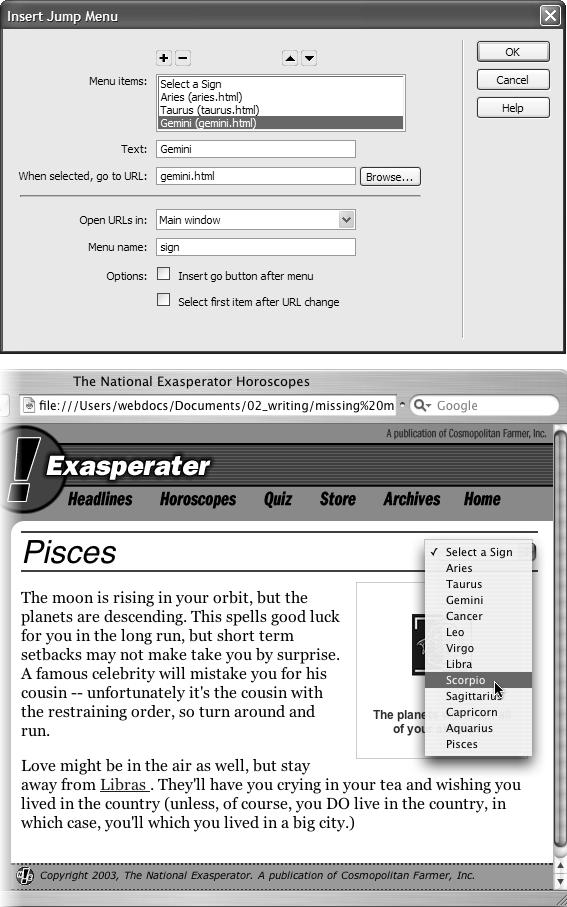 Top: The Insert Jump Menu dialog box is set up so that the onChange event of the <select> tag triggers the Jump Menu action. That is, the Jump Menu behavior works when your visitor selects an item other than the one currently listed.Bottom: Unless you turn on the "Insert go button after menu" checkbox, you should never use the first item of a jump menu as a link. Instead, use some descriptive text—such as "Select a Page to Visit"—to let visitors know what the menu does. Then leave the URL blank in the Insert Jump Menu dialog box. When placed on a page, the resulting menu is very compact, but it can offer a long list of pages.