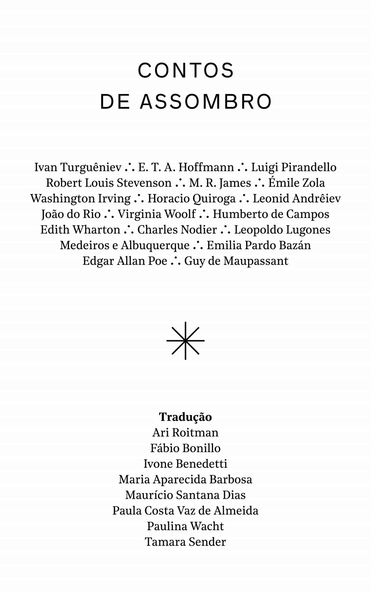 CONTOS DE ASSOMBRO. Por Ivan Turguêniev - E. T. A. Hoffmann - Luigi Pirandello - Robert Louis Stevenson - M. R. James - Émile Zola Washington Irving - Horacio Quiroga - Leonid Andrêiev - João do Rio - Virginia Woolf - Humberto de Campos - Edith Wharton - Charles Nodier - Leopoldo Lugones Medeiros e Albuquerque - Emilia Pardo Bazán - Edgar Allan Poe - Guy de Maupassant. Tradução de: Ari Roitman, Fábio Bonillo, Ivone Benedetti, Maria Aparecida Barbosa, Maurício Santana Dias, Paula Costa Vaz de Almeida, Paulina Wacht, Tamara Sender