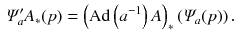 $$\begin{aligned} \varPsi _a' A_*(p) = \left( {\mathrm{Ad}\left( a^{-1}\right) A}\right) _*\left( \varPsi _a(p)\right) . \end{aligned}$$