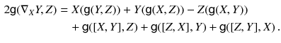 $$\begin{aligned} 2 {{\textsf {g}}}(\nabla _X Y , Z)&= X({{\textsf {g}}}(Y, Z)) + Y({{\textsf {g}}}(X, Z)) - Z({{\textsf {g}}}(X, Y)) \nonumber \\&\quad +{{\textsf {g}}}([X, Y], Z) + {{\textsf {g}}}([Z, X], Y) + {{\textsf {g}}}([Z, Y], X) \, . \end{aligned}$$