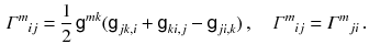 $$\begin{aligned} \varGamma ^{m}{}_{ij}=\frac{1}{2}\, {{\textsf {g}}}^{mk} ( {{\textsf {g}}}_{jk, i} + {{\textsf {g}}}_{ki, j} - {{\textsf {g}}}_{ji, k})\, , \quad \varGamma ^{m}{}_{ij} = \varGamma ^{m}{}_{ji} \, . \end{aligned}$$