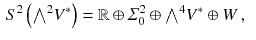 $$\begin{aligned} S^2 \left( {\textstyle {\bigwedge }}^2 V^*\right)&= \mathbb {R}\oplus \varSigma ^2_0 \oplus {\textstyle {\bigwedge }}^4 V^*\oplus W \, , \end{aligned}$$