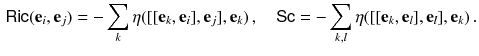 $$\begin{aligned} {{\textsf {Ric}}}(\mathbf {e}_i, \mathbf {e}_j)= -\sum _k \eta ([[\mathbf {e}_k, \mathbf {e}_i], \mathbf {e}_j], \mathbf {e}_k) \, , \quad {{\textsf {Sc}}}= -\sum _{k, l} \eta ([[\mathbf {e}_k, \mathbf {e}_l], \mathbf {e}_l], \mathbf {e}_k) \, . \end{aligned}$$