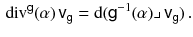 $$\begin{aligned} {\mathrm{div}}^{{{\textsf {g}}}} (\alpha ) \, {{\textsf {v}}}_{{\textsf {g}}}= \mathrm {d}({{\textsf {g}}}^{-1} (\alpha ) \lrcorner \, {{\textsf {v}}}_{{\textsf {g}}}) \, . \end{aligned}$$