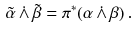 $$\begin{aligned} \tilde{\alpha }\,\dot{\wedge }\,\tilde{\beta } = \pi ^* ( \alpha \,\dot{\wedge }\,\beta ) \, . \end{aligned}$$