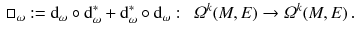 $$\begin{aligned} \Box _\omega := \mathrm {d}_\omega \circ \mathrm {d}_\omega ^*+ \mathrm {d}_\omega ^*\circ \mathrm {d}_\omega : \, \, \, \varOmega ^k ( M , E ) \rightarrow \varOmega ^k( M , E ) \, . \end{aligned}$$