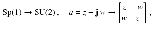 $$\begin{aligned} \mathrm{Sp}(1) \rightarrow \mathrm{SU}(2) \, , \quad a = z + \mathbf j \, w \mapsto \begin{bmatrix} z&- \overline{w} \\ w&\overline{z} \end{bmatrix} \, , \end{aligned}$$