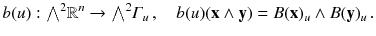 $$ b(u): {{\textstyle {\bigwedge }}}^2 \mathbb {R}^n \rightarrow {{\textstyle {\bigwedge }}}^2 \varGamma _u \,,\quad b(u)(\mathbf {x} \wedge \mathbf {y}) = B(\mathbf {x})_u \wedge B(\mathbf {y})_u\, . $$