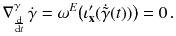 $$ \nabla _{\frac{\mathrm {d}}{\mathrm {d}t}}^\gamma \, \dot{\gamma }= \omega ^E \big ( \iota '_{\mathbf {x}} ( \dot{{\tilde{\gamma }}}(t)) \big ) = 0 \, . $$