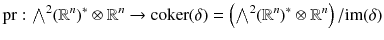 $$ {{\mathrm{pr}}}: {\textstyle {\bigwedge }}^2 (\mathbb {R}^n)^*\otimes \mathbb {R}^n \rightarrow \mathrm{coker}(\delta ) = \left( {\textstyle {\bigwedge }}^2 (\mathbb {R}^n)^*\otimes \mathbb {R}^n \right) /{{\mathrm{im}}}(\delta ) $$