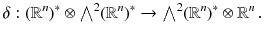 $$ \delta : (\mathbb {R}^n)^*\otimes {\textstyle {\bigwedge }}^2 (\mathbb {R}^n)^*\rightarrow {\textstyle {\bigwedge }}^2 (\mathbb {R}^n)^*\otimes \mathbb {R}^n \, . $$