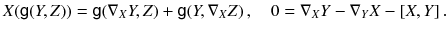 $$ X( {{\textsf {g}}}(Y, Z)) = {{\textsf {g}}}( \nabla _X Y, Z) + {{\textsf {g}}}( Y,\nabla _X Z) \, , \quad 0 = \nabla _X Y-\nabla _Y X - [X, Y] \, . $$