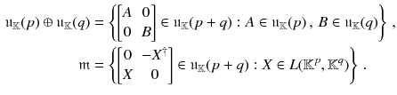 $$\begin{aligned} \mathfrak {u}_{\mathbb {K}}(p) \oplus \mathfrak {u}_{\mathbb {K}}(q)&= \left\{ \begin{bmatrix}A&0 \\ 0&B \end{bmatrix}\in \mathfrak {u}_{\mathbb {K}}(p+q) : A \in \mathfrak {u}_{\mathbb {K}}(p) \, , \, B \in \mathfrak {u}_{\mathbb {K}}(q) \right\} \, , \\ \mathfrak m&= \left\{ \begin{bmatrix}0&- X^\dagger \\ X&0 \end{bmatrix}\in \mathfrak {u}_{\mathbb {K}} (p+q): X \in L(\mathbb {K}^p, \mathbb {K}^q) \right\} \,. \end{aligned}$$