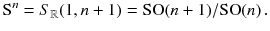 $$ \mathrm S^n = S_{\mathbb {R}}(1, n+1) = \mathrm{SO}(n+1)/\mathrm{SO}(n) \, . $$