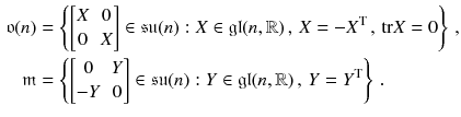 $$\begin{aligned} \mathfrak {o}(n)&= \left\{ \begin{bmatrix}X&0 \\ 0&X \end{bmatrix}\in \mathfrak {su}(n) : X\in \mathfrak {gl}(n,\mathbb {R}) \, , \, X = -X^\mathrm{T} \, , \, {{\mathrm{tr}}}X = 0 \right\} \, , \\ \mathfrak m&= \left\{ \begin{bmatrix}0&Y \\ -Y&0 \end{bmatrix}\in \mathfrak {su}(n) : Y \in \mathfrak {gl}(n,\mathbb {R}) \, , \, Y = Y^\mathrm{T} \right\} \, . \end{aligned}$$