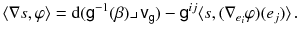 $$ \langle \nabla s , \varphi \rangle = \mathrm {d}({{\textsf {g}}}^{-1} (\beta ) \lrcorner \, {{\textsf {v}}}_{{\textsf {g}}}) - {{\textsf {g}}}^{ij} \langle s, (\nabla _{e_i} \varphi ) (e_j) \rangle \, . $$