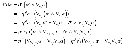 $$\begin{aligned} \mathrm {d}^*\mathrm {d}\alpha&= \mathrm {d}^*\left( \vartheta ^i \wedge \nabla _{e_i} \alpha \right) \\&= - \eta ^{jl} e_l \lrcorner \left( \nabla _{e_j} \left( \vartheta ^i \wedge \nabla _{e_i} \alpha \right) \right) \\&= - \eta ^{jl} e_l \lrcorner \left( \nabla _{e_j} \vartheta ^i \wedge \nabla _{e_i} \alpha +\vartheta ^i \wedge \nabla _{e_j} \nabla _{e_i} \alpha \right) \\&= \eta ^{jl} e_l \lrcorner \left( \vartheta ^i \wedge \nabla _{\nabla _{e_j} e_i} \alpha - \vartheta ^i \wedge \nabla _{e_j} \nabla _{e_i} \alpha \right) \\&= \eta ^{ji} \left( \nabla _{\nabla _{e_j} e_i} \alpha - \nabla _{e_j} \nabla _{e_i} \alpha \right) - \eta ^{jl} e^i{}_l \left( \nabla _{\nabla _{e_j} e_i} \alpha - \nabla _{e_j} \nabla _{e_i} \alpha \right) \, . \end{aligned}$$