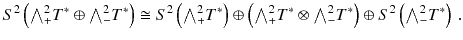 $$ S^2\left( {\textstyle {\bigwedge }}^2_+ T^*\oplus {\textstyle {\bigwedge }}^2_- T^*\right) \cong S^2 \left( {\textstyle {\bigwedge }}^2_+ T^*\right) \oplus \left( {\textstyle {\bigwedge }}^2_+ T^*\otimes {\textstyle {\bigwedge }}^2_- T^*\right) \oplus S^2 \left( {\textstyle {\bigwedge }}^2_- T^*\right) \, . $$