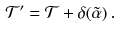 $$\begin{aligned} \mathcal{T}' = \mathcal{T} + \delta ( \tilde{\alpha } ) \, . \end{aligned}$$