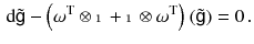 $$\begin{aligned} \mathrm{d} \tilde{ {{\textsf {g}}}} - \left( \omega ^\mathrm{T} \otimes {\mathbbm {1}} + {\mathbbm {1}} \otimes \omega ^\mathrm{T} \right) (\tilde{{{\textsf {g}}}}) = 0 \, . \end{aligned}$$