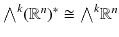 $${\textstyle {\bigwedge }}^k (\mathbb {R}^n)^* \cong {\textstyle {\bigwedge }}^k \mathbb {R}^n $$