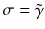 $$\sigma = \tilde{\gamma }$$