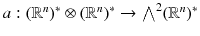 $$a :(\mathbb {R}^n)^*\otimes (\mathbb {R}^n)^*\rightarrow {\textstyle {\bigwedge }}^2 (\mathbb {R}^n)^*$$