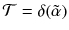 $$\mathcal{T} = \delta (\tilde{\alpha })$$