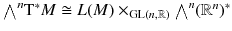 $${\textstyle {\bigwedge }}^n \mathrm{T}^*M \cong L(M) \times _{\mathrm{GL}(n,\mathbb {R})} {\textstyle {\bigwedge }}^n (\mathbb {R}^n )^*$$