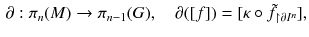 $$\begin{aligned} \partial : \pi _n(M) \rightarrow \pi _{n-1}(G) ,\quad \partial ([f]) = [\kappa \circ \tilde{f}_{\upharpoonright \partial I^n}], \end{aligned}$$