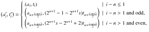 $$ \left( a_i', t_i'\right) = {\left\{ \begin{array}{ll} \left( a_i, t_i\right) &{} |~~ i-n \le 1 \\ \left( a_{n+\frac{i-n+1}{2}} , (2^{n+1} - 1 - 2^{n+1} s) t_{n+\frac{i-n+1}{2}}\right) &{} |~~ i-n> 1 \text { and odd,} \\ \left( a_{n+\frac{i-n+2}{2}} , (2^{n+1} s - 2^{n+1} + 2) t_{n+\frac{i-n+2}{2}}\right) &{} |~~ i-n > 1 \text { and even,} \end{array}\right. } $$