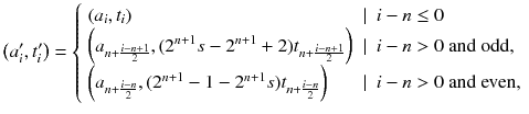 $$ \left( a_i', t_i'\right) = {\left\{ \begin{array}{ll} \left( a_i, t_i\right) &{} |~~ i-n \le 0 \\ \left( a_{n+\frac{i-n+1}{2}} , (2^{n+1} s - 2^{n+1} + 2) t_{n+\frac{i-n+1}{2}}\right) &{} |~~ i-n> 0 \text { and odd,} \\ \left( a_{n+\frac{i-n}{2}} , (2^{n+1} - 1 - 2^{n+1} s) t_{n+\frac{i-n}{2}}\right) &{} |~~ i-n > 0 \text { and even,} \end{array}\right. } $$