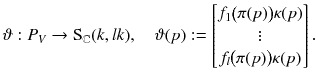 $$ \vartheta : P_V \rightarrow \mathrm S_\mathbb {C}(k, l\,\!k) ,\quad \vartheta (p) := \begin{bmatrix}f_1\big (\pi (p)\big ) \kappa (p) \\ \vdots \\ f_l\big (\pi (p)\big ) \kappa (p) \end{bmatrix}. $$