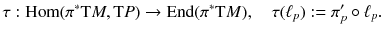 $$ \tau : {{\mathrm{Hom}}}(\pi ^*\mathrm{T}M , \mathrm{T}P) \rightarrow {{\mathrm{End}}}(\pi ^*\mathrm{T}M) , \quad \tau ({\ell }_p) := \pi '_p \circ {\ell }_p. $$