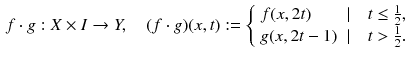 $$\begin{aligned} f \cdot g : X \times I \rightarrow Y,\quad (f \cdot g)(x, t) := {\left\{ \begin{array}{ll} f(x, 2t) &{} |\quad t \le \frac{1}{2}, \\ g(x, 2t-1) &{} |\quad t > \frac{1}{2}. \end{array}\right. } \end{aligned}$$