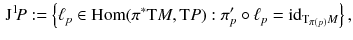 $$\begin{aligned} \mathrm J^1 \! P := \left\{ {\ell }_p \in {{\mathrm{Hom}}}(\pi ^*\mathrm{T}M , \mathrm{T}P) : \pi '_p \circ {\ell }_p = {{\mathrm{id}}}_{\mathrm{T}_{\pi (p)} M} \right\} , \end{aligned}$$