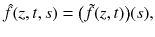 $$ \hat{f}(z, t, s) = \big (\tilde{f}(z, t)\big )(s), $$