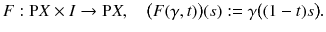 $$ F : \mathrm P X \times I \rightarrow \mathrm P X ,\quad \big (F(\gamma , t)\big )(s) := \gamma \big ((1-t)s\big ). $$