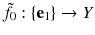 $$\tilde{f}_0 : \{\mathbf {e}_1\} \rightarrow Y$$